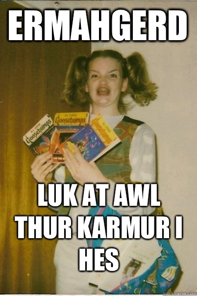 ermahgerd Luk at awl thur karmur I hes - ermahgerd Luk at awl thur karmur I hes  BERKS