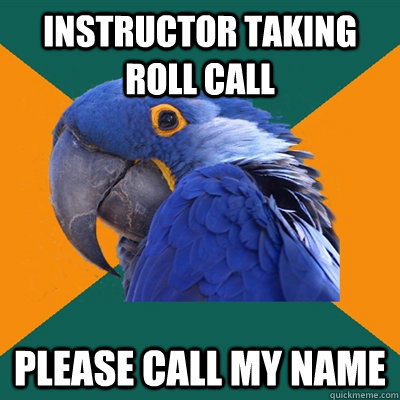 Instructor taking roll call Please call my name  Paranoid Parrot