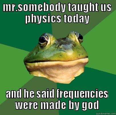 MR.SOMEBODY TAUGHT US PHYSICS TODAY AND HE SAID FREQUENCIES WERE MADE BY GOD Foul Bachelor Frog