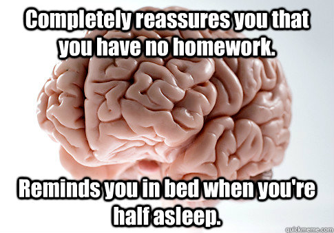 Completely reassures you that you have no homework.   Reminds you in bed when you're half asleep.   Scumbag Brain