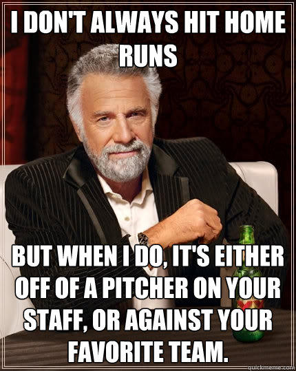 I don't always hit home runs But when I do, it's either off of a pitcher on your staff, or against your favorite team. - I don't always hit home runs But when I do, it's either off of a pitcher on your staff, or against your favorite team.  The Most Interesting Man In The World