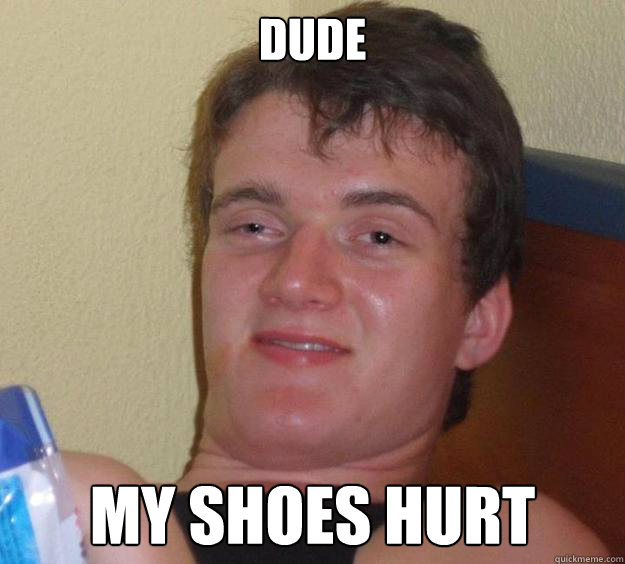 Dude My shoes hurt - Dude My shoes hurt  10 Guy