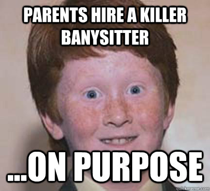 parents hire a killer banysitter ...on purpose - parents hire a killer banysitter ...on purpose  Over Confident Ginger