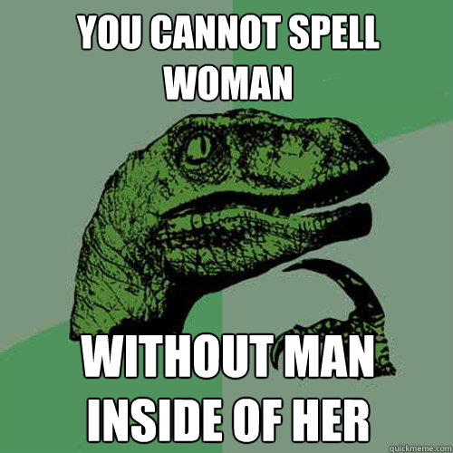 you cannot spell woman without man inside of her  Philosoraptor