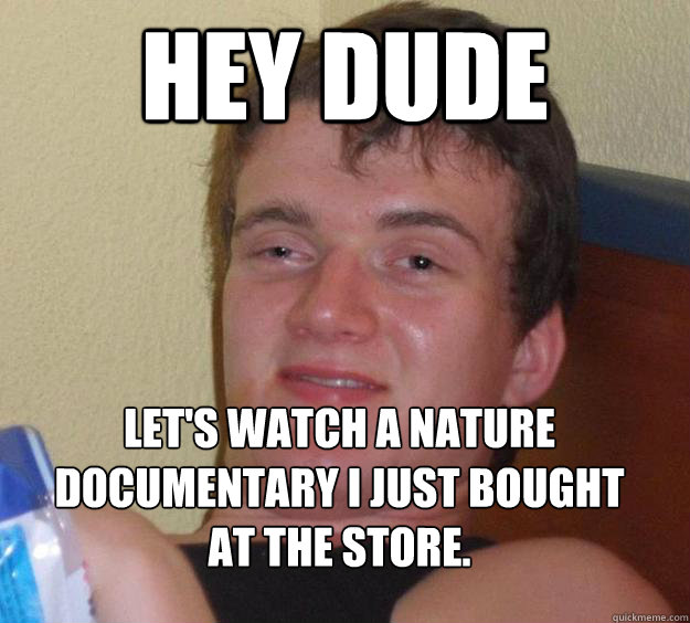 Hey Dude Let's watch a nature documentary I just bought at the store.
  10 Guy