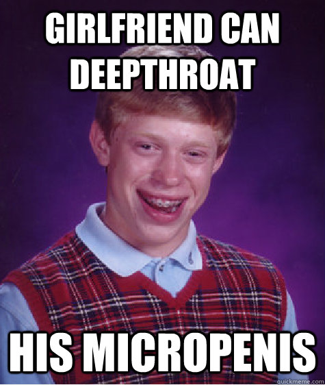 Girlfriend can deepthroat his micropenis  Bad Luck Brian