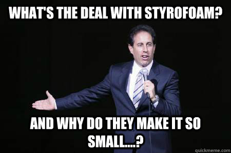 What's the deal with styrofoam? And why do they make it so small....?  Seinfeld