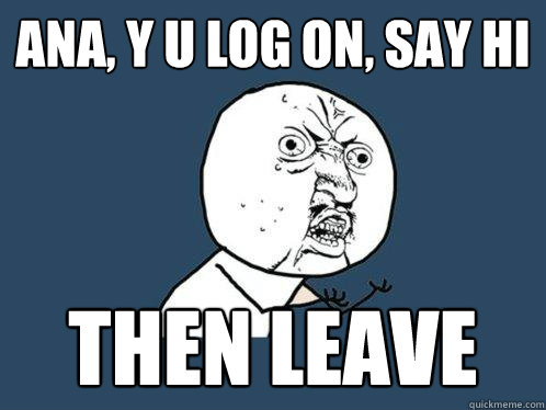 Ana, y u log on, say hi then leave - Ana, y u log on, say hi then leave  Y U No