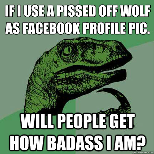 if I use a pissed off wolf as facebook profile pic.
 will people get how badass I am?  Philosoraptor