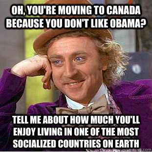 Oh, you're moving to Canada because you don't like Obama? Tell me about how much you'll enjoy living in one of the most socialized countries on Earth  Condescending Wonka