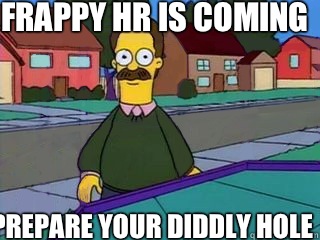 FRAPPY HR IS COMING PREPARE YOUR DIDDLY HOLE - FRAPPY HR IS COMING PREPARE YOUR DIDDLY HOLE  Flanders