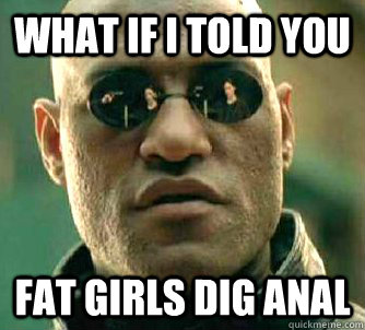 what if i told you fat girls dig anal  Matrix Morpheus