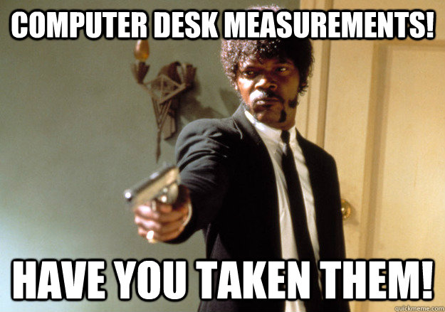 Computer Desk Measurements! Have you taken them! - Computer Desk Measurements! Have you taken them!  Samuel L Jackson