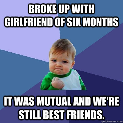 Broke up with girlfriend of six months It was mutual and we're still best friends.  Success Kid