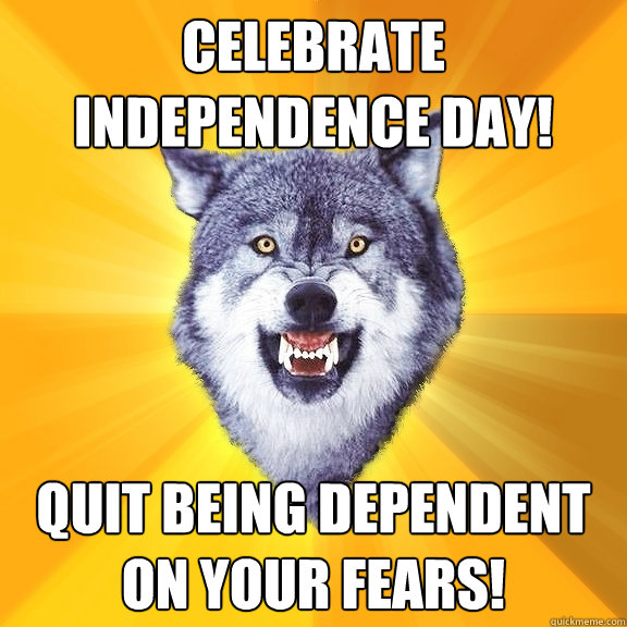 Celebrate Independence Day! Quit being dependent on your fears!  Courage Wolf