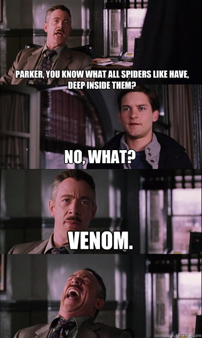 Parker, You know what all spiders like have, deep inside them? no, what? Venom.   JJ Jameson