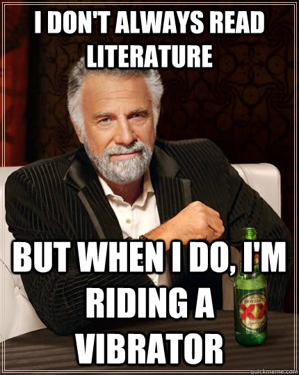 i don't always read Literature but when I do, i'm riding a vibrator  The Most Interesting Man In The World