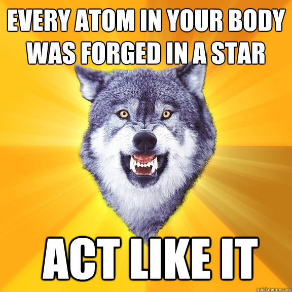 every atom in your body was forged in a star  Act like it   Courage Wolf