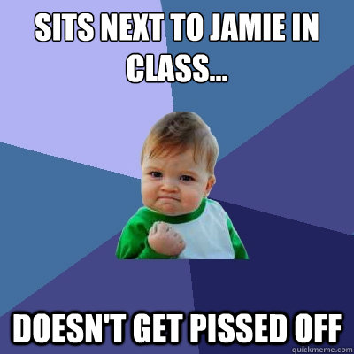 sits next to jamie in class... doesn't get pissed off  Success Kid