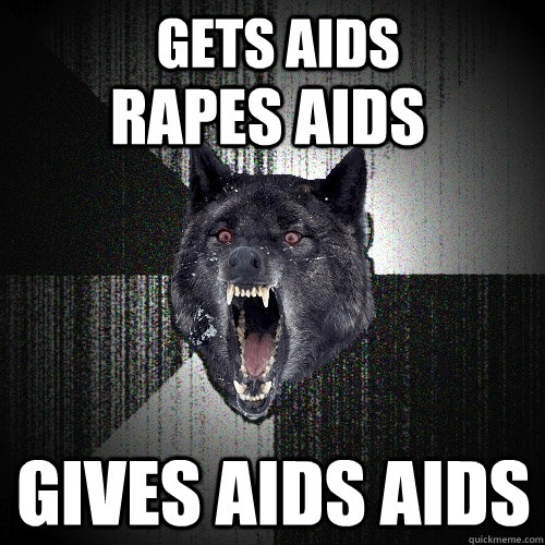 GETS AIDS GIVES AIDS AIDS RAPES AIDS - GETS AIDS GIVES AIDS AIDS RAPES AIDS  Insanity Wolf