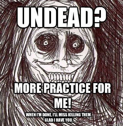 Undead? More practice for me! When I'm done, i'll miss killing them. Glad i have you.  Horrifying Houseguest