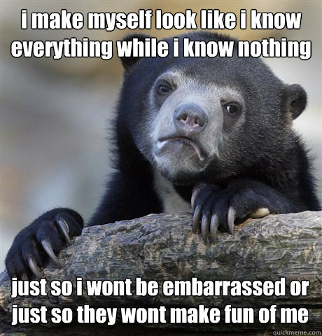 i make myself look like i know everything while i know nothing just so i wont be embarrassed or just so they wont make fun of me  Confession Bear