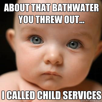 About that bathwater you threw out... I called child services  Serious Baby