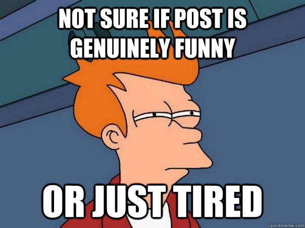 Not sure if post is genuinely funny  Or just tired  Futurama Fry