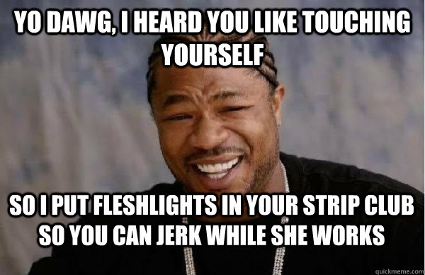 Yo Dawg, I heard you like touching yourself So I put fleshlights in your strip club so you can jerk while she works  Yo Dawg BFMV