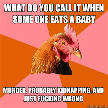 What do you call it when some one eats a baby murder, probably kidnapping, and just fucking wrong  Anti-Joke Chicken