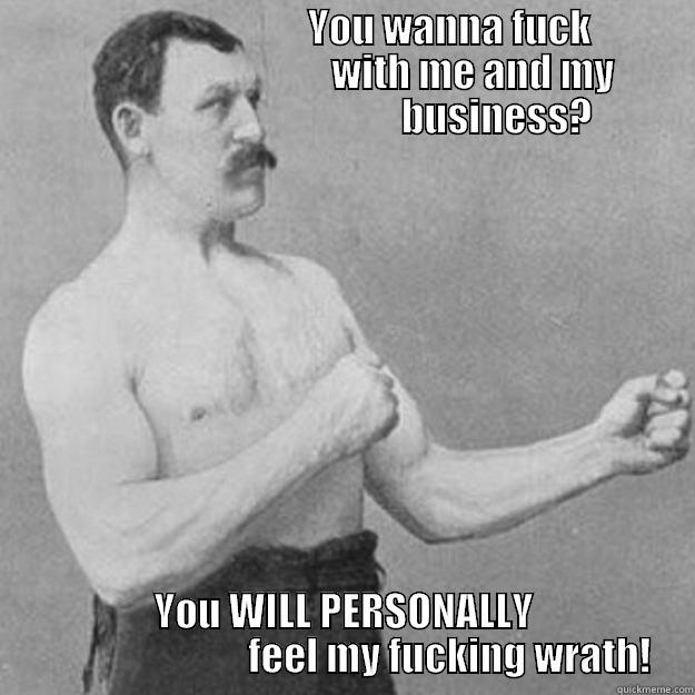                                        YOU WANNA FUCK                                                       WITH ME AND MY                                                 BUSINESS? YOU WILL PERSONALLY                            FEEL MY FUCKING WRATH! overly manly man