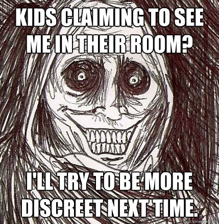 Kids claiming to see me in their room? I'll try to be more discreet next time.   Horrifying Houseguest