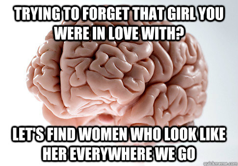 Trying to forget that girl you were in love with? Let's find women who look like her everywhere we go  Scumbag Brain