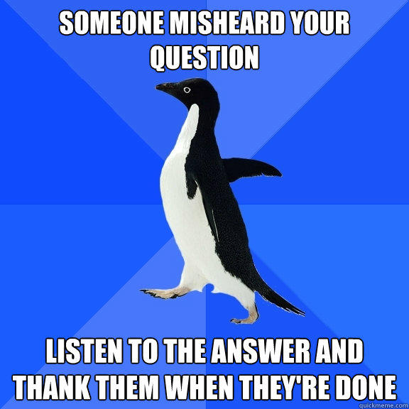 Someone misheard your question listen to the answer and thank them when they're done - Someone misheard your question listen to the answer and thank them when they're done  Socially Awkward Penguin