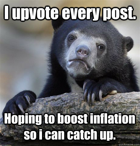 I upvote every post. Hoping to boost inflation so i can catch up. - I upvote every post. Hoping to boost inflation so i can catch up.  Confession Bear