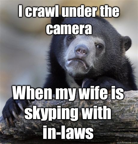 I crawl under the camera When my wife is skyping with in-laws  Confession Bear