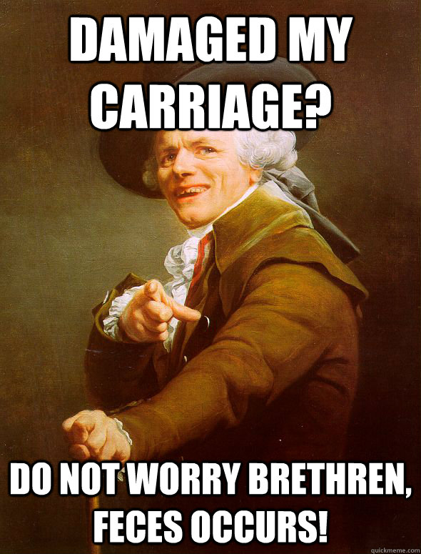 damaged my carriage? do not worry brethren, feces occurs!  Joseph Ducreux