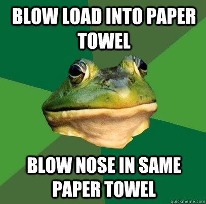 blow load into paper towel blow nose in same paper towel  Foul Bachelor Frog