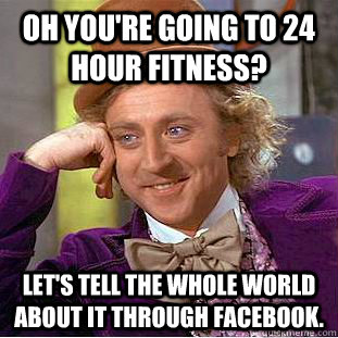 Oh you're going to 24 hour fitness? Let's tell the whole world about it through Facebook.  Condescending Wonka