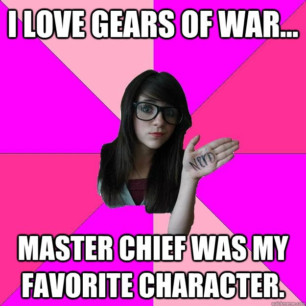 I love gears of war... Master chief was my favorite character. - I love gears of war... Master chief was my favorite character.  Idiot Nerd Girl