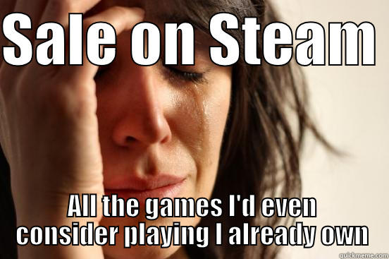 My life now - SALE ON STEAM  ALL THE GAMES I'D EVEN CONSIDER PLAYING I ALREADY OWN First World Problems