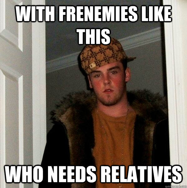 with frenemies like this who needs relatives  Scumbag Steve