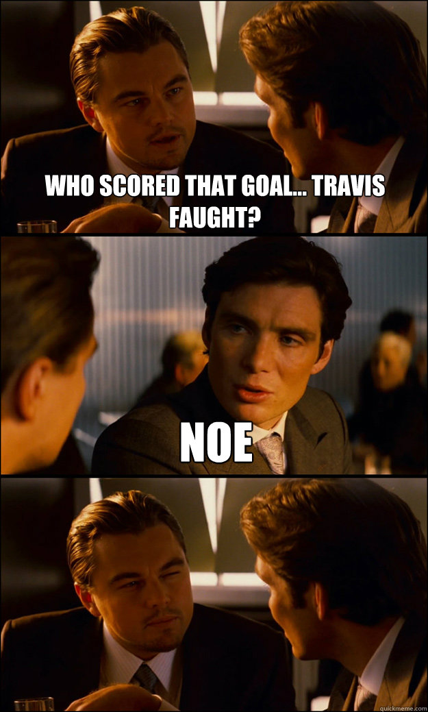 Who scored that goal... Travis Faught? Noe  Inception