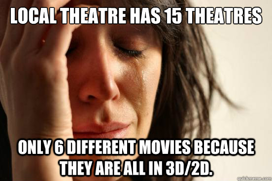 Local theatre has 15 theatres only 6 different movies because they are all in 3D/2D. - Local theatre has 15 theatres only 6 different movies because they are all in 3D/2D.  First World Problems