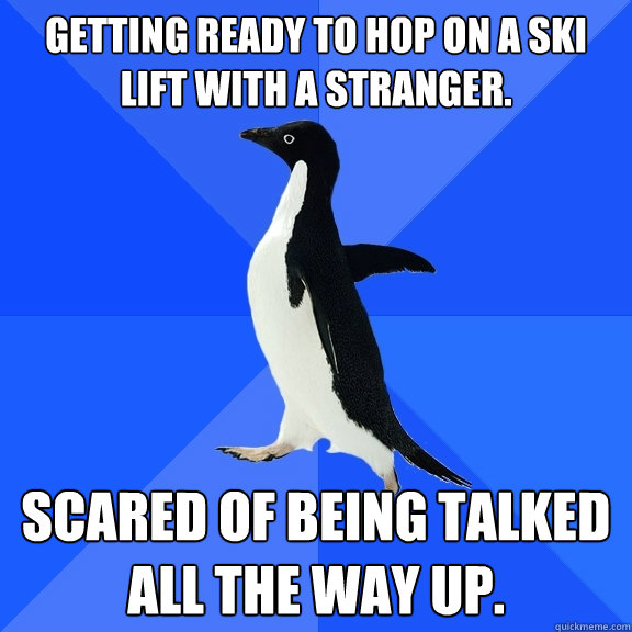 Getting ready to hop on a ski lift with a stranger. Scared of being talked all the way up.  Socially Awkward Penguin