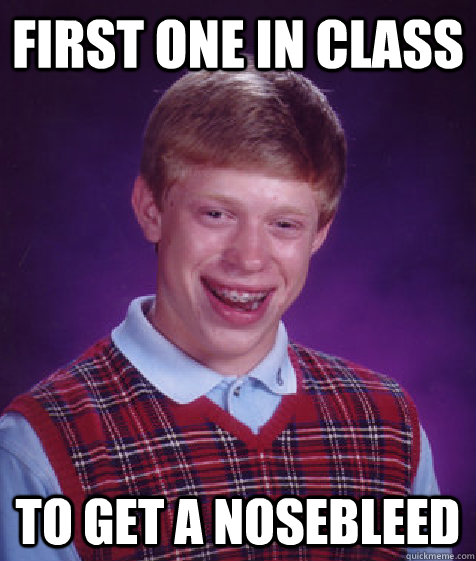 First one in class to get a nosebleed   Bad Luck Brian