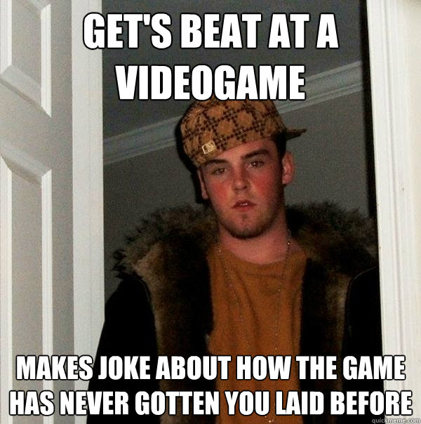 Get's beat at a videogame Makes joke about how the game has never gotten you laid before - Get's beat at a videogame Makes joke about how the game has never gotten you laid before  Scumbag Steve