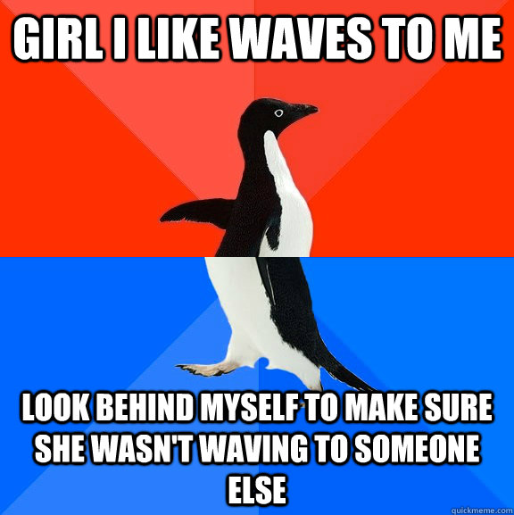 girl i like waves to me look behind myself to make sure she wasn't waving to someone else - girl i like waves to me look behind myself to make sure she wasn't waving to someone else  Socially Awesome Awkward Penguin