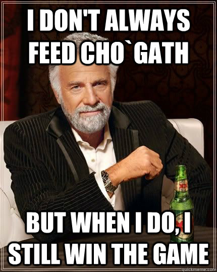 I don't always feed Cho`gath but when i do, I still win the game  The Most Interesting Man In The World