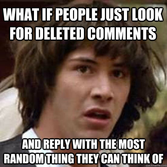 What if people just look for deleted comments and reply with the most random thing they can think of  conspiracy keanu